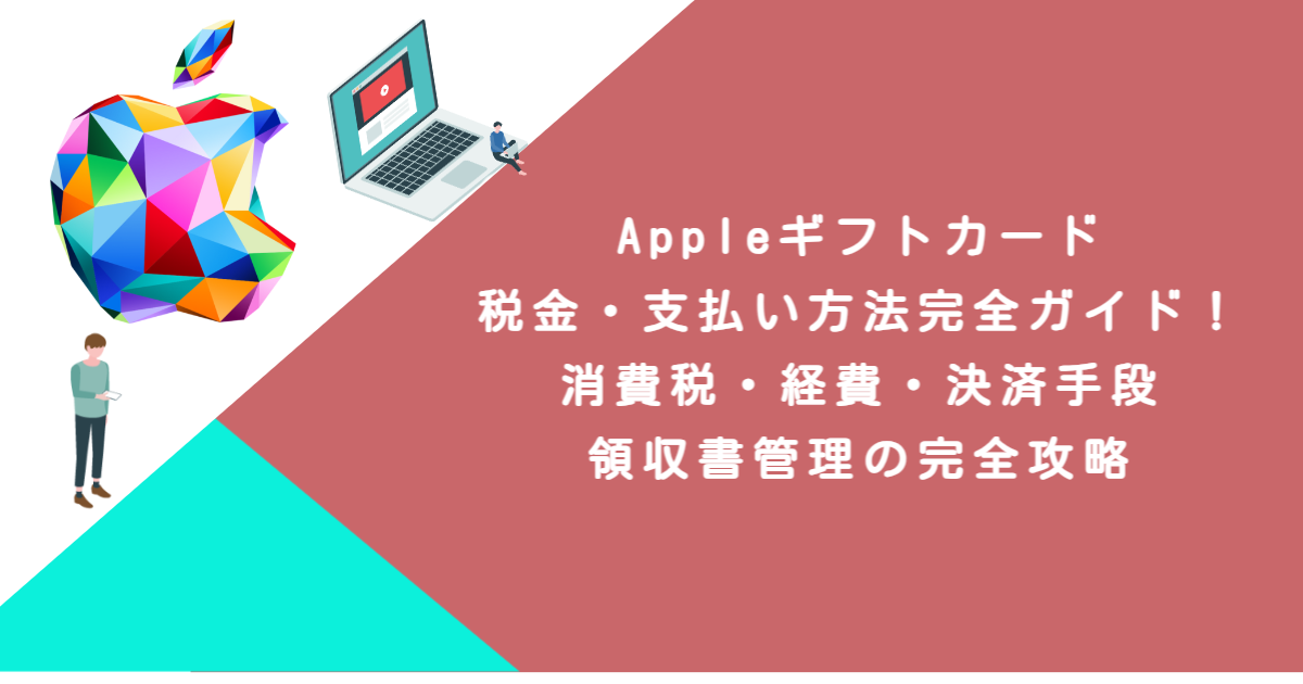 Appleギフトカード税金・支払い方法完全ガイド！消費税・経費・決済手段・領収書管理の完全攻略